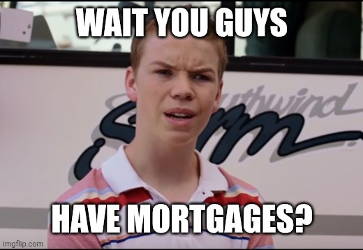 Wait you guys | Wait you guys; Have mortgages? | image tagged in wait you guys | made w/ Imgflip meme maker