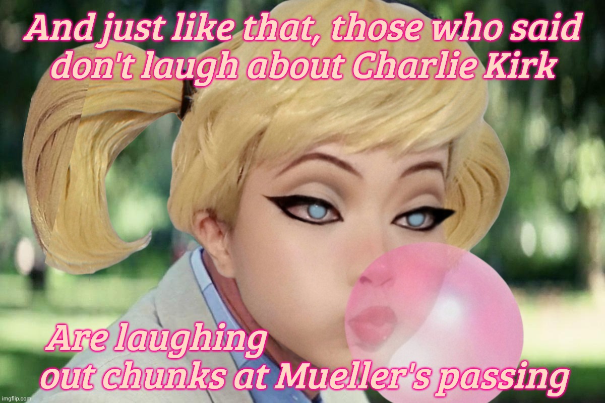 MAGAt cry babies sobbed about criticism of Charlie Kirk after death, but mock Robert Mueller and others who passed away | And just like that, those who said
don't laugh about Charlie Kirk; Are laughing                                       
out chunks at Mueller's passing | image tagged in and just like that,harley quinn,robert mueller,magats mocking robert mueller's passing,conservative hypocrisy,maga hypocrisy | made w/ Imgflip meme maker