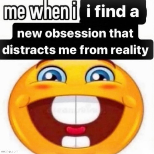 new temp | image tagged in me when i i find a new obsession that distravts me from reality | made w/ Imgflip meme maker
