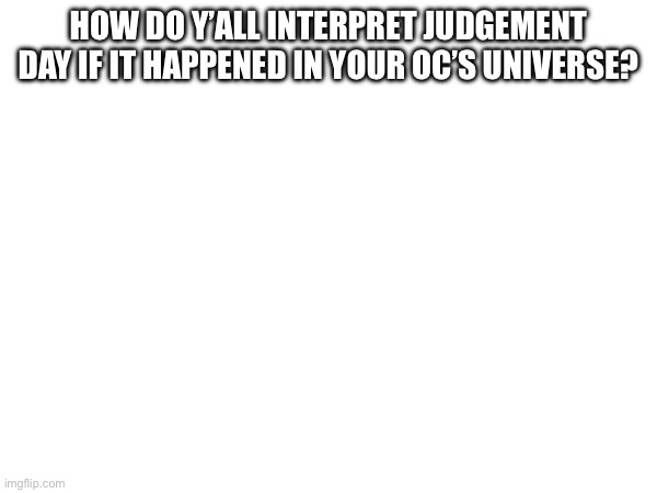 Ik it’s off topic | How do y’all interpret judgement day if it happened in your oc’s universe? | made w/ Imgflip meme maker