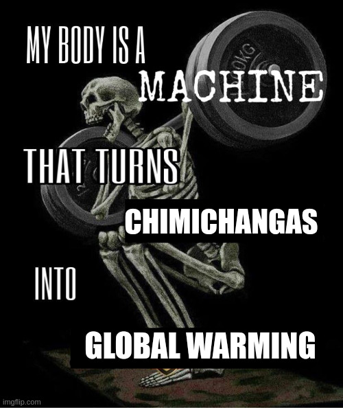 Chimichangas into | chimichangas; global warming | image tagged in my body is machine | made w/ Imgflip meme maker