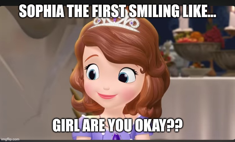 Sophia the first | Sophia the First smiling like…; GIRL ARE YOU OKAY?? | image tagged in sophia the first | made w/ Imgflip meme maker