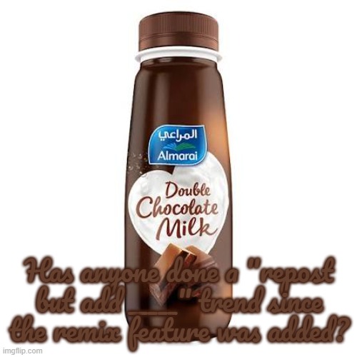 Almarai Double Chocolate Milk | Has anyone done a "repost but add _____" trend since the remix feature was added? | image tagged in almarai double chocolate milk | made w/ Imgflip meme maker