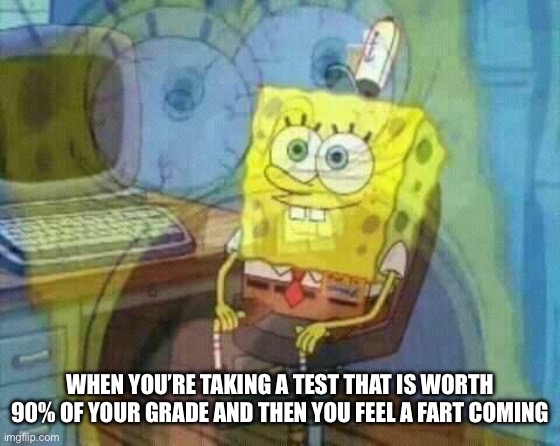 HOLD IT IN | When you’re taking a test that is worth 90% of your grade and then you feel a fart coming | image tagged in spongebob panic inside,school,test,hold fart,stop reading the tags,you have been eternally cursed for reading the tags | made w/ Imgflip meme maker