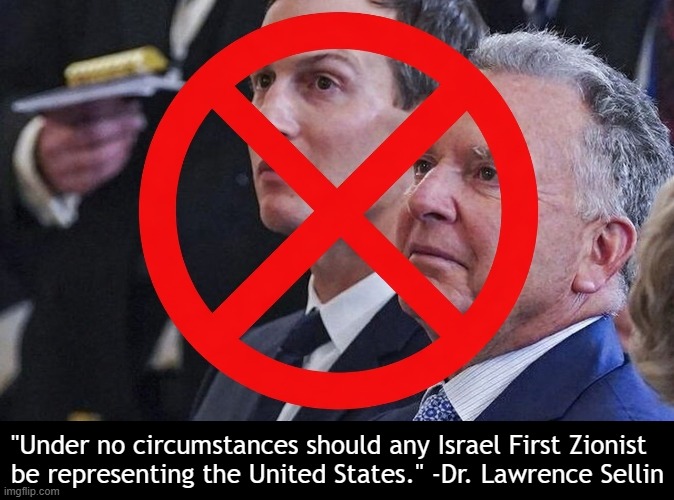 No Israel-first Zionist should ever represent the United States. | "Under no circumstances should any Israel First Zionist
be representing the United States." -Dr. Lawrence Sellin | image tagged in jared kushner and steve wyckoff,america first,israel,genocide,traitor,traitors | made w/ Imgflip meme maker
