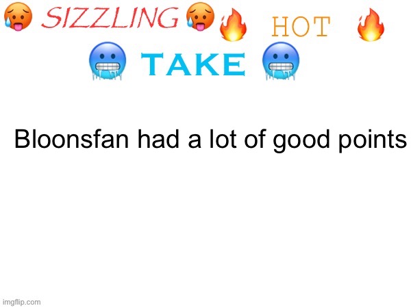 sizzling hot take | Bloonsfan had a lot of good points | image tagged in sizzling hot take | made w/ Imgflip meme maker