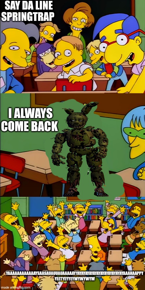 bart say the line | Say da line Springtrap I ALWAYS COME BACK Yaaaaaaaaaaaaysaasauauuauaaaaayyayayayayayayayayayayayayaaahaappy yeetyeyyeywywywyw | image tagged in bart say the line | made w/ Imgflip meme maker