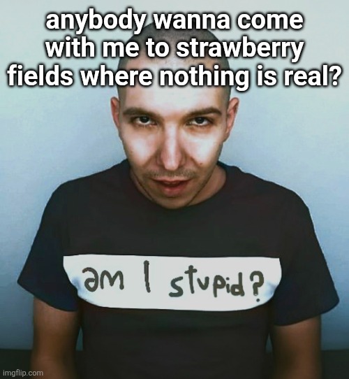 two steps ahead | anybody wanna come with me to strawberry fields where nothing is real? | image tagged in two steps ahead | made w/ Imgflip meme maker