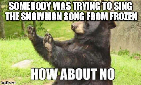 How About No Bear | SOMEBODY WAS TRYING TO SING THE SNOWMAN SONG FROM FROZEN | image tagged in memes,how about no bear | made w/ Imgflip meme maker