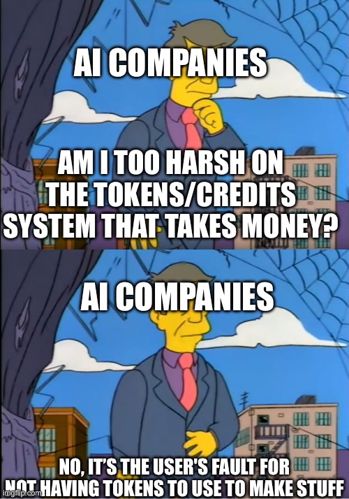 AI Art/Slop Making Websites Be Like | Ai companies; Am I too harsh on the tokens/credits system that takes money? Ai companies; No, it’s the user's fault for not having tokens to use to make stuff | image tagged in skinner out of touch | made w/ Imgflip meme maker