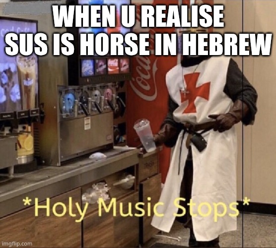 Holy music stops | when u realise sus is horse in hebrew | image tagged in holy music stops | made w/ Imgflip meme maker