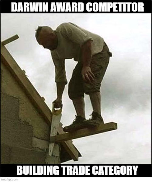 I Can Hear The Sawing From Here ! | Darwin Award Competitor; Building Trade Category | image tagged in darwin award,builder | made w/ Imgflip meme maker