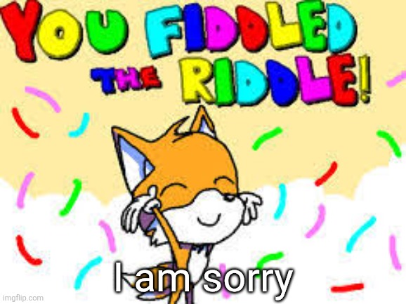 You Fiddled The riddle! | I am sorry | image tagged in you fiddled the riddle | made w/ Imgflip meme maker
