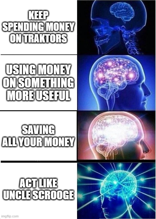 Money | Keep spending money on traktors; Using money on something more useful; Saving all your money; Act like Uncle Scrooge | image tagged in memes,expanding brain | made w/ Imgflip meme maker