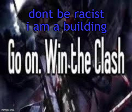 . | dont be racist
i am a building | image tagged in go on win the clash | made w/ Imgflip meme maker