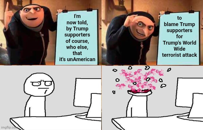 Mental Illness Is Nothing To Joke About.  RELEASE THE EPSTEIN FILES! | I'm now told, by Trump supporters of course, who else, that it's unAmerican; to blame Trump supporters for Trump's World Wide terrorist attack | image tagged in memes,gru's plan,mental illness,conservative hypocrisy,release the epstein files,impeach trump | made w/ Imgflip meme maker