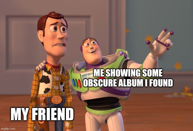 X, X Everywhere Meme | me showing some obscure album i found; my friend | image tagged in memes,x x everywhere | made w/ Imgflip meme maker