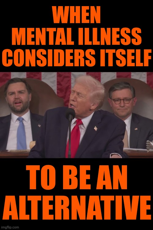 Trump Is Deranged {Insane, Mentally Unsound, Or Unable To Think And Act Normally, Often Displaying Wild Or Dangerous Behavior} | When
mental illness
considers itself; to be an alternative | image tagged in trump s 2026 sotu,mental illness,impeach trump,lock him up,memes,trump is deranged | made w/ Imgflip meme maker