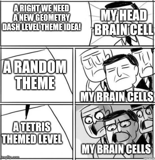 I shall make it! | My head brain cell; A right we need a new Geometry Dash Level theme idea! A random theme; My Brain cells; A tetris themed level; My brain cells | image tagged in alright gentlemen | made w/ Imgflip meme maker