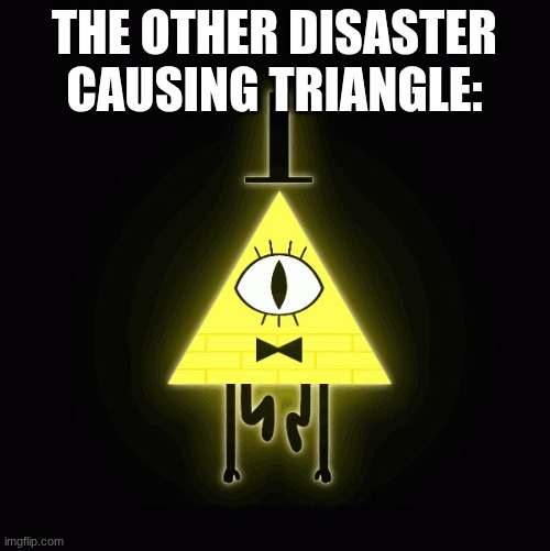 bill cipher says | The other disaster causing triangle: | image tagged in bill cipher says | made w/ Imgflip meme maker