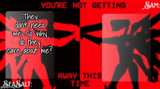 WHYWHYWHYWHYWHYWHYWHYWHYWHYWHYWHYWHYWHYWHYWHYWHYWHYWHYWHYWHYWHYWHYWHYWHYWHYWHYWHYWHYWHYWHYWHYWHYWHYWHYWHYWHYWHYWHYWHYWHYWHYWHYWH | They don't need me. So why do they care about me? | image tagged in seasalt sam shared u k temp | made w/ Imgflip meme maker