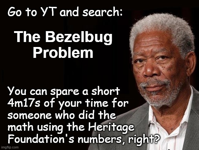 Heya, Trump-cult kids, y'all distrust the MSM but what about data coming from the folks who gave you Project 2025? | Go to YT and search:; The Bezelbug
Problem; You can spare a short
4m17s of your time for
someone who did the
math using the Heritage
Foundation's numbers, right? | image tagged in morgan freeman,the heritage foundation knows the save act is theater,manipulation,right wing,dupes | made w/ Imgflip meme maker