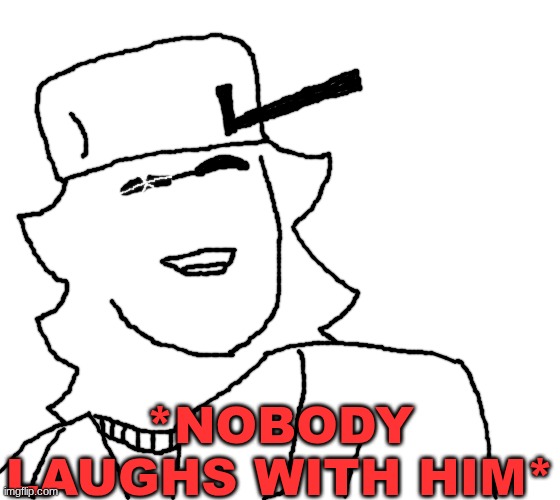 *Nobody laughs with him* | *NOBODY LAUGHS WITH HIM* | made w/ Imgflip meme maker