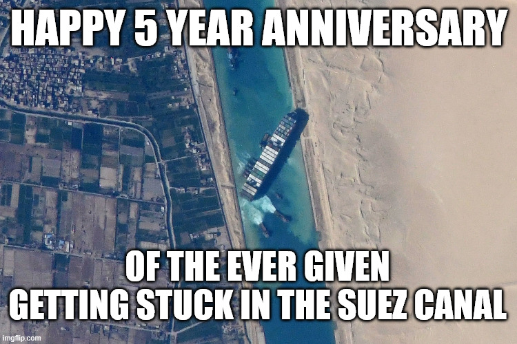 Ever Given: a 5 year anniversary | Happy 5 year anniversary; of the ever given getting stuck in the suez canal | image tagged in suez canal,funny,2021,evergreen,ever given,anniversary | made w/ Imgflip meme maker