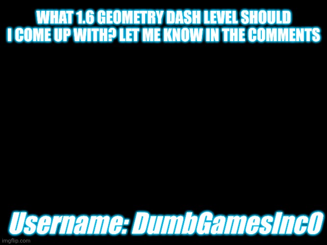 What 1.6 Geometry Dash Level Should I Come Up With? Let Me Know | What 1.6 geometry dash level should I come up with? Let me know in the comments; Username: DumbGamesInc0 | image tagged in geometry dash,2014,old | made w/ Imgflip meme maker