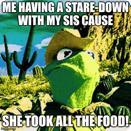 kermit cowboy staredown | me having a stare-down with my sis cause; she took all the food! | image tagged in funny,food,sister | made w/ Imgflip meme maker