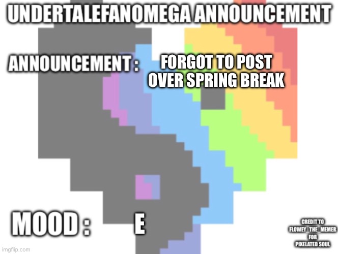 UndertaleFanOmega’s Announcement Template *With Credit’s* | Forgot to post over spring break; E | image tagged in undertalefanomega s announcement template with credit s | made w/ Imgflip meme maker