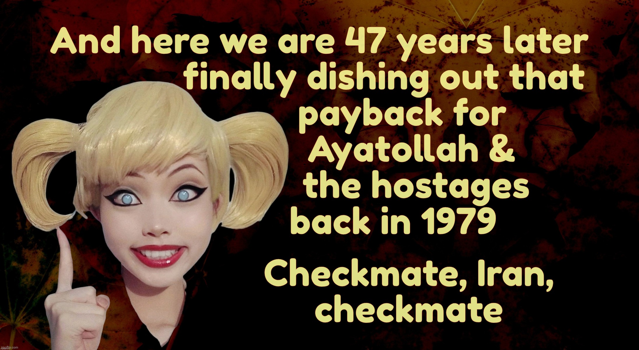 Iran was an imminent threat to the United States of America. For 47 years. Good thing we stopped them in time,,, | And here we are 47 years later
              finally dishing out that
                  payback for
                     Ayatollah & 
                     the hostages
                back in 1979; Checkmate, Iran,
checkmate | image tagged in harley quinn,attack on iran,take that ayatollah khomeini,1979 hostage crisis,payback is a big tardy,trump nobel peace prize | made w/ Imgflip meme maker