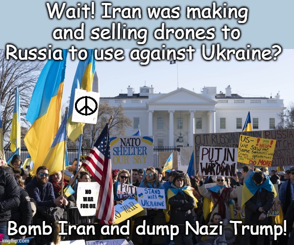 The Problem When Trump's Actions Align With Your Slogans | Wait! Iran was making and selling drones to Russia to use against Ukraine? No war for oil; Bomb Iran and dump Nazi Trump! | image tagged in ukraine protest | made w/ Imgflip meme maker
