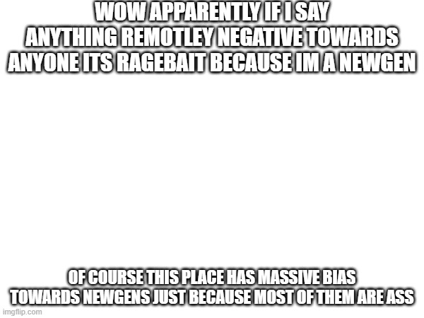 wow apparently if i say anything remotley negative towards anyone its ragebait because im a newgen; of course this place has massive bias towards newgens just because most of them are ass | made w/ Imgflip meme maker