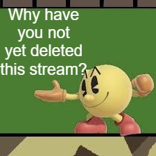 Why? | Why have you not yet deleted this stream? | image tagged in pac man stfu,memes,why,question,delete,stream | made w/ Imgflip meme maker