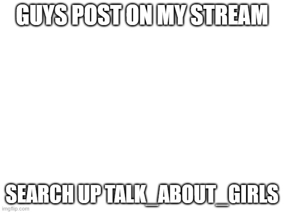Blank White Template | Guys post on my stream; Search up talk_about_girls | image tagged in blank white template | made w/ Imgflip meme maker