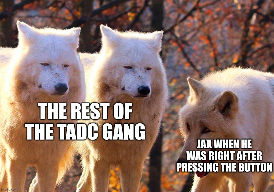 Grump Wolves | The rest of the TADC Gang; jax when he was right after pressing the button | image tagged in grump wolves | made w/ Imgflip meme maker