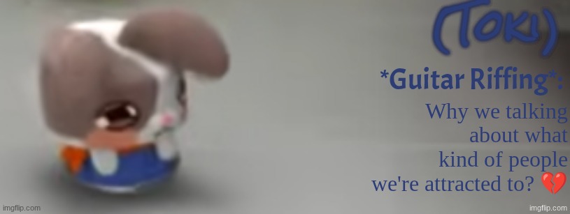 Toki Template | Why we talking about what kind of people we're attracted to? 💔 | image tagged in toki template | made w/ Imgflip meme maker