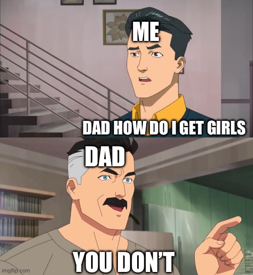 That's the neat part, you don't | Me; dad how do i get girls; dad; you don’t | image tagged in that's the neat part you don't | made w/ Imgflip meme maker