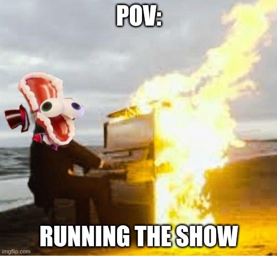 Playing flaming piano | POV:; Running the Show | image tagged in playing flaming piano | made w/ Imgflip meme maker