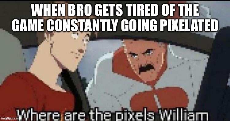 Where are the pixels William | When bro gets tired of the game constantly going pixelated | image tagged in where are the pixels william | made w/ Imgflip meme maker