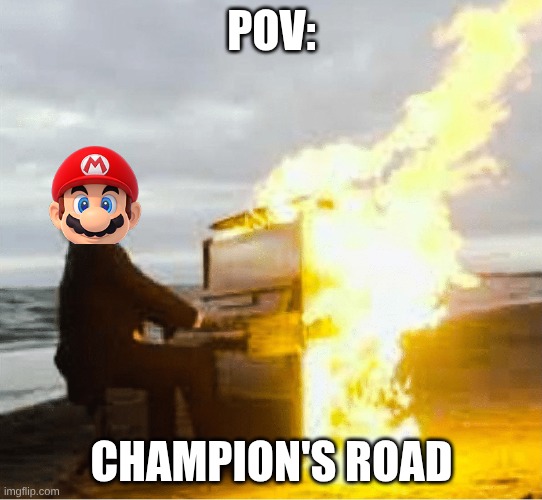Playing flaming piano | POV:; Champion's Road | image tagged in playing flaming piano | made w/ Imgflip meme maker