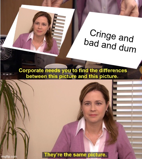 They're The Same Picture Meme | Cringe and bad and dum | image tagged in memes,they're the same picture | made w/ Imgflip meme maker