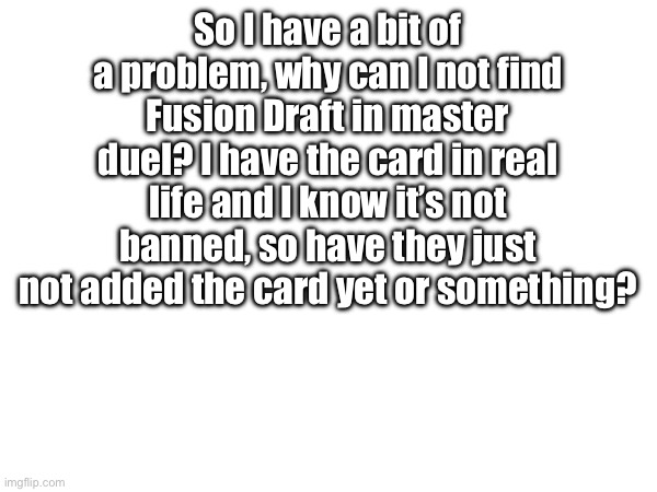 So I have a bit of a problem, why can I not find Fusion Draft in master duel? I have the card in real life and I know it’s not banned, so have they just not added the card yet or something? | image tagged in gaming,yugioh | made w/ Imgflip meme maker