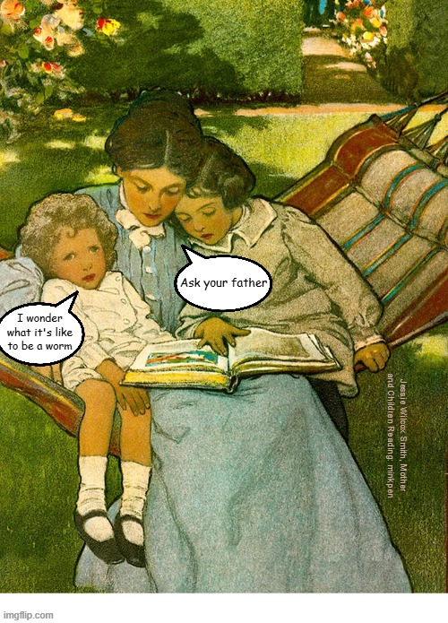 hmmmm | Ask your father; I wonder what it's like to be a worm; Jessie Wilcox Smith, Mother and Children Reading: minkpen | image tagged in art memes,children,garden,family | made w/ Imgflip meme maker