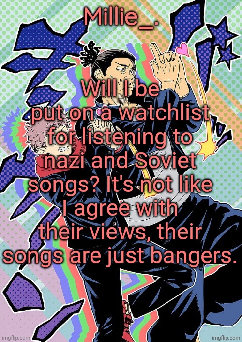 Like a good villain song imo | Will I be put on a watchlist for listening to nazi and Soviet songs? It's not like I agree with their views, their songs are just bangers. | image tagged in millie's jjk announcement template | made w/ Imgflip meme maker