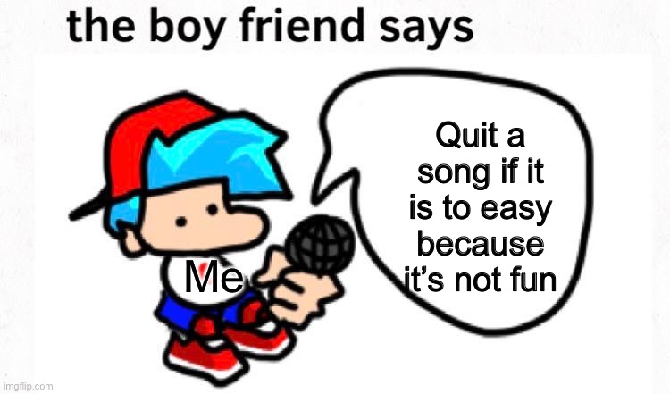 Me be like | Quit a song if it is to easy because it’s not fun; Me | image tagged in the boyfriend says | made w/ Imgflip meme maker