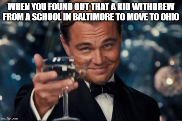 The Great Escape: Baltimore edition | When you found out that a kid withdrew from a school in Baltimore to move to Ohio | image tagged in leonardo dicaprio cheers,leonardo dicaprio,baltimore,school,ohio,leo dicaprio | made w/ Imgflip meme maker