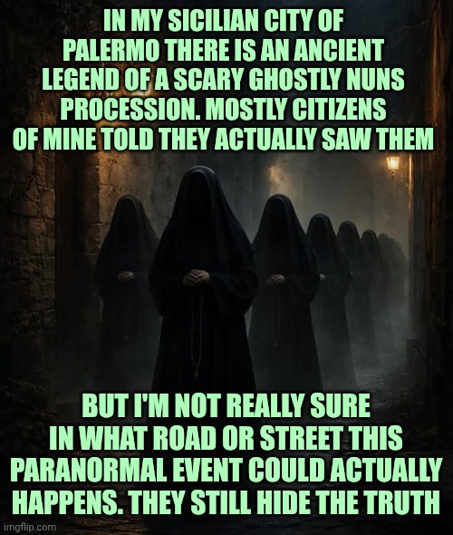 Palermo- legend of the ghost nun procession | In my sicilian city of Palermo there is an ancient legend of a scary ghostly nuns procession. Mostly citizens of mine told they actually saw them; But I'm not really sure in what Road or street this paranormal event could actually happens. They still hide the truth | made w/ Imgflip meme maker