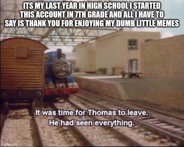its been fun everyone | its my last year in high school I started this account in 7th grade and all I have to say is thank you for enjoying my dumb little memes | image tagged in it was time for thomas to leave | made w/ Imgflip meme maker